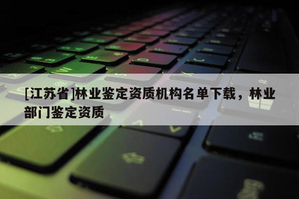 [江蘇省]林業鑒定資質機構名單下載，林業部門鑒定資質