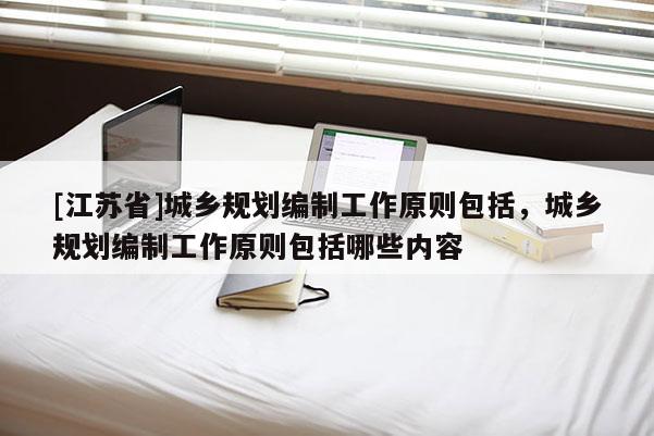 [江蘇省]城鄉規劃編制工作原則包括，城鄉規劃編制工作原則包括哪些內容
