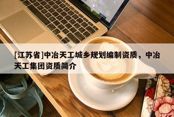 [江蘇省]中冶天工城鄉規劃編制資質，中冶天工集團資質簡介
