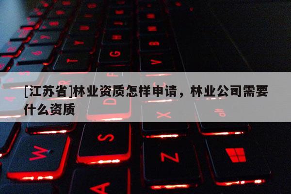 [江蘇省]林業(yè)資質(zhì)怎樣申請，林業(yè)公司需要什么資質(zhì)