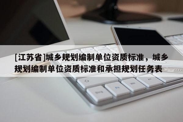 [江蘇省]城鄉規劃編制單位資質標準，城鄉規劃編制單位資質標準和承擔規劃任務表