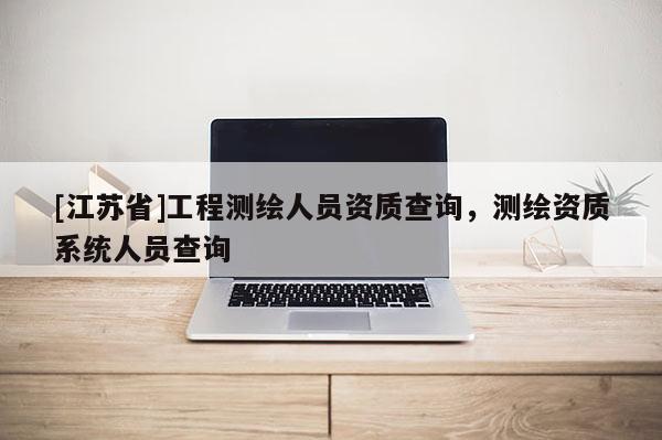 [江蘇省]工程測繪人員資質查詢，測繪資質系統人員查詢