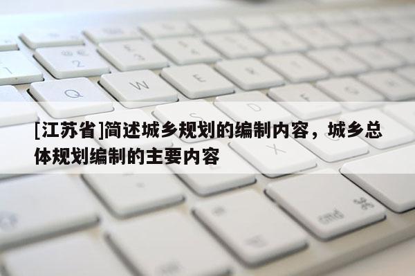 [江蘇省]簡述城鄉規劃的編制內容，城鄉總體規劃編制的主要內容