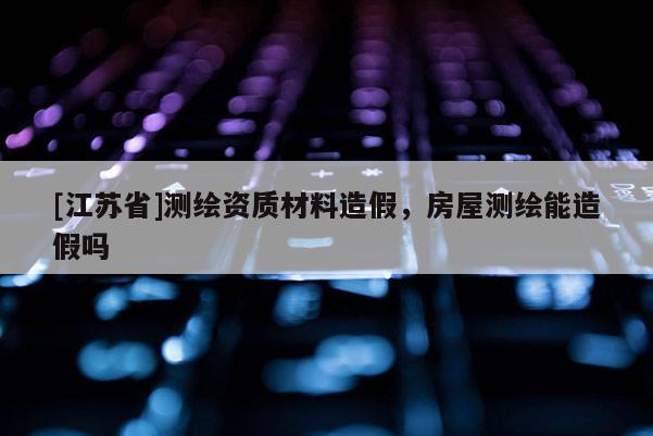 [江蘇省]測繪資質材料造假，房屋測繪能造假嗎