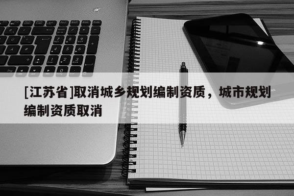 [江蘇省]取消城鄉規劃編制資質，城市規劃編制資質取消