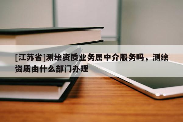 [江蘇省]測繪資質業務屬中介服務嗎，測繪資質由什么部門辦理