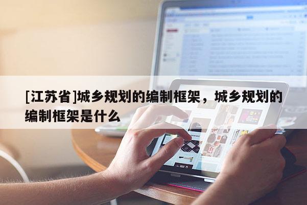 [江蘇省]城鄉規劃的編制框架，城鄉規劃的編制框架是什么