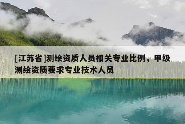 [江蘇省]測繪資質人員相關專業比例，甲級測繪資質要求專業技術人員
