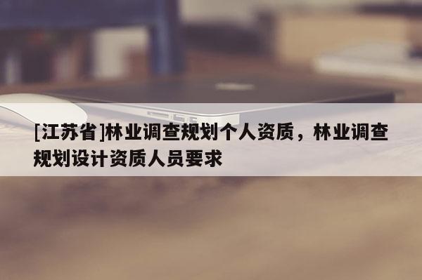 [江蘇省]林業調查規劃個人資質，林業調查規劃設計資質人員要求