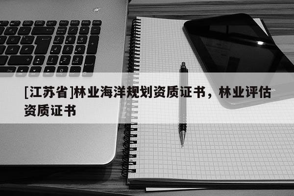 [江蘇省]林業(yè)海洋規(guī)劃資質(zhì)證書，林業(yè)評估資質(zhì)證書