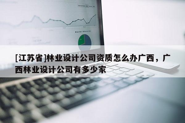 [江蘇省]林業設計公司資質怎么辦廣西，廣西林業設計公司有多少家
