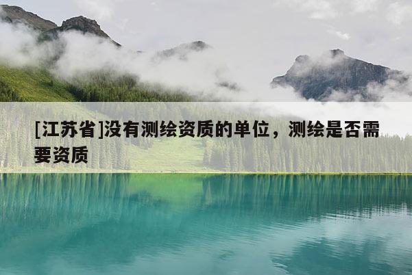 [江蘇省]沒有測繪資質(zhì)的單位，測繪是否需要資質(zhì)