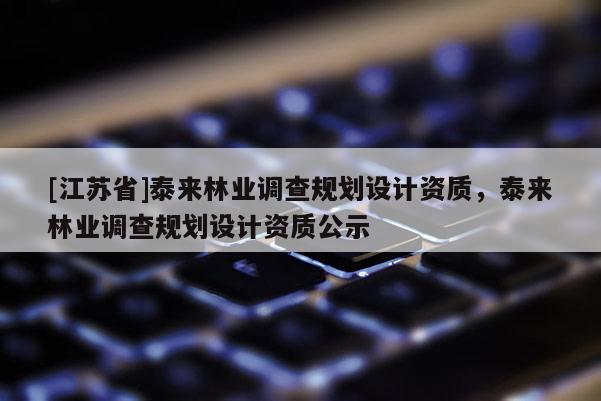 [江蘇省]泰來林業調查規劃設計資質，泰來林業調查規劃設計資質公示