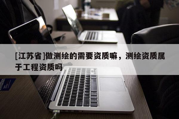 [江蘇省]做測繪的需要資質嘛，測繪資質屬于工程資質嗎