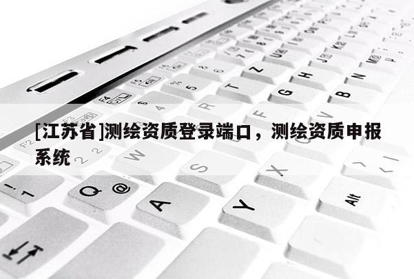 [江蘇省]測繪資質(zhì)登錄端口，測繪資質(zhì)申報(bào)系統(tǒng)
