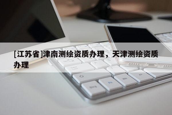 [江蘇省]津南測繪資質辦理，天津測繪資質辦理