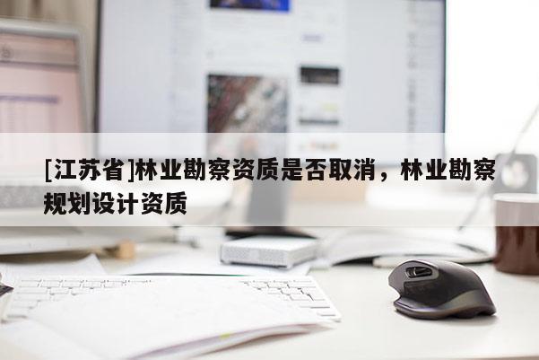[江蘇省]林業勘察資質是否取消，林業勘察規劃設計資質
