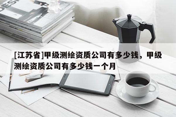 [江蘇省]甲級測繪資質公司有多少錢，甲級測繪資質公司有多少錢一個月