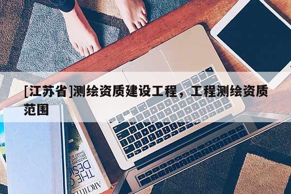[江蘇省]測繪資質(zhì)建設(shè)工程，工程測繪資質(zhì)范圍