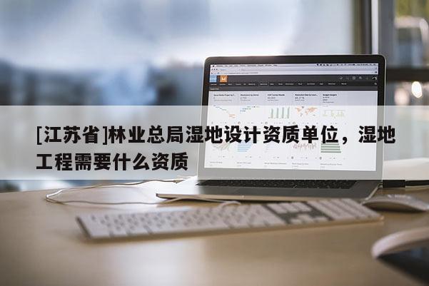 [江蘇省]林業總局濕地設計資質單位，濕地工程需要什么資質