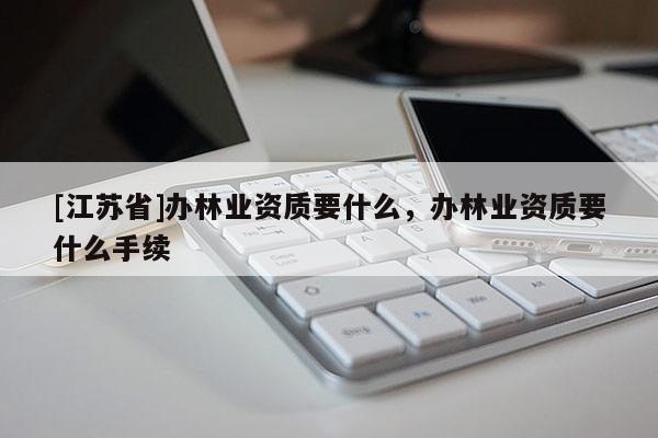 [江蘇省]辦林業資質要什么，辦林業資質要什么手續