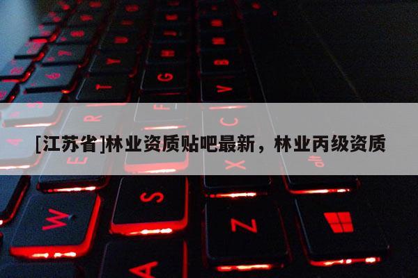 [江蘇省]林業(yè)資質(zhì)貼吧最新，林業(yè)丙級(jí)資質(zhì)