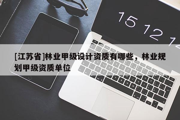 [江蘇省]林業(yè)甲級設(shè)計資質(zhì)有哪些，林業(yè)規(guī)劃甲級資質(zhì)單位