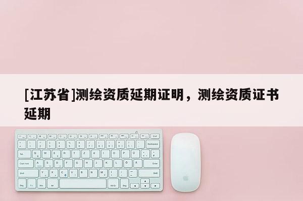 [江蘇省]測繪資質延期證明，測繪資質證書延期