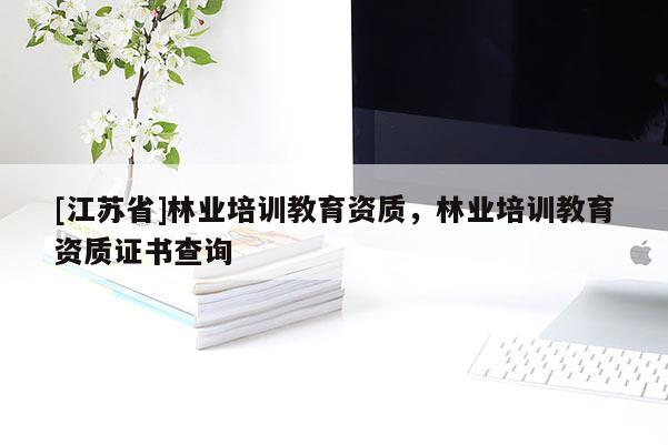 [江蘇省]林業培訓教育資質，林業培訓教育資質證書查詢