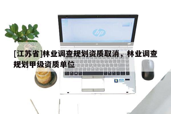[江蘇省]林業(yè)調(diào)查規(guī)劃資質(zhì)取消，林業(yè)調(diào)查規(guī)劃甲級資質(zhì)單位