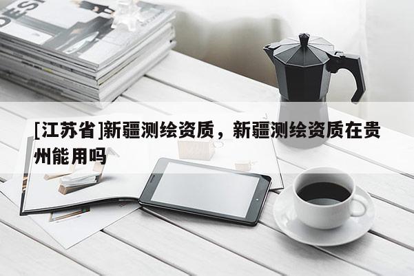 [江蘇省]新疆測繪資質，新疆測繪資質在貴州能用嗎