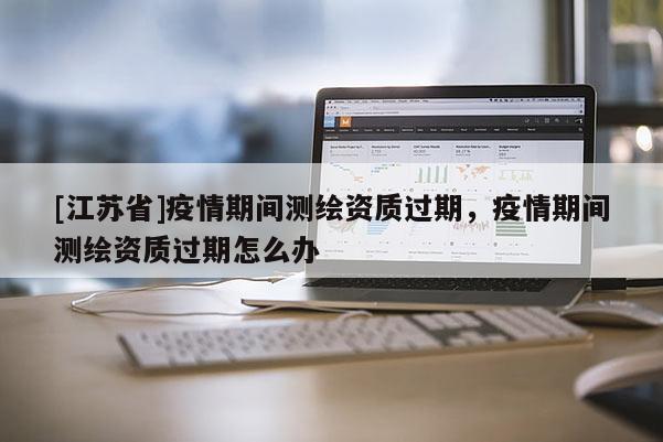[江蘇省]疫情期間測繪資質過期，疫情期間測繪資質過期怎么辦