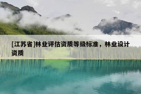 [江蘇省]林業(yè)評(píng)估資質(zhì)等級(jí)標(biāo)準(zhǔn)，林業(yè)設(shè)計(jì)資質(zhì)
