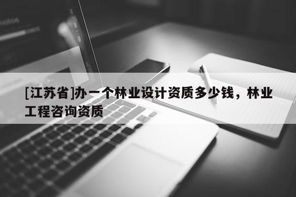 [江蘇省]辦一個林業設計資質多少錢，林業工程咨詢資質