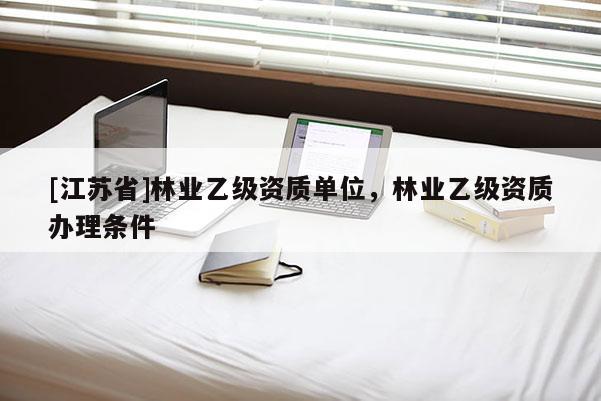 [江蘇省]林業(yè)乙級(jí)資質(zhì)單位，林業(yè)乙級(jí)資質(zhì)辦理?xiàng)l件