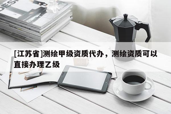 [江蘇省]測繪甲級資質代辦，測繪資質可以直接辦理乙級