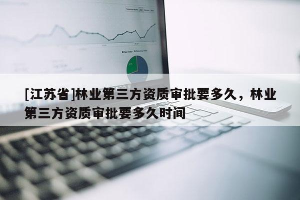 [江蘇省]林業第三方資質審批要多久，林業第三方資質審批要多久時間