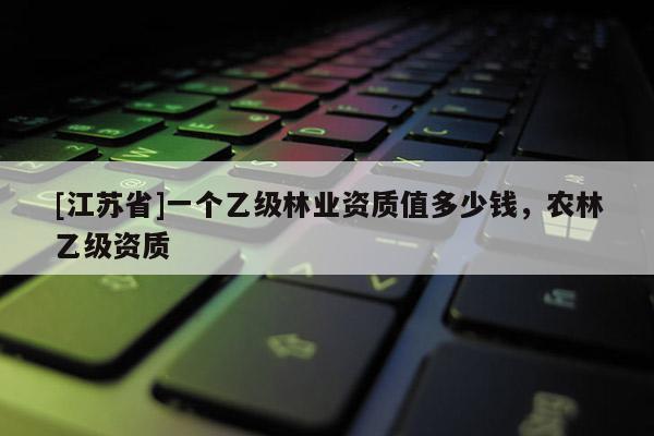 [江蘇省]一個乙級林業(yè)資質值多少錢，農林乙級資質