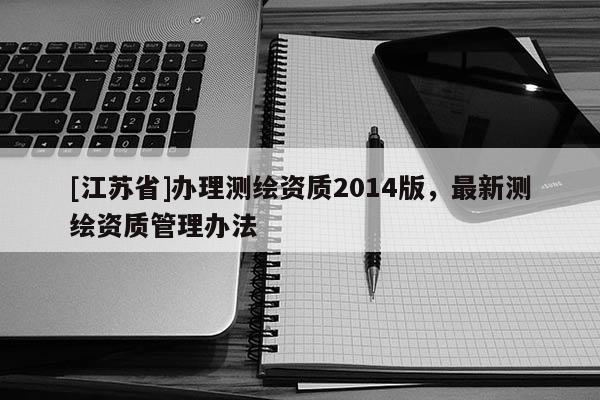 [江蘇省]辦理測繪資質2014版，最新測繪資質管理辦法