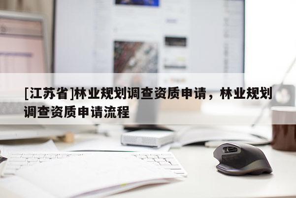 [江蘇省]林業規劃調查資質申請，林業規劃調查資質申請流程