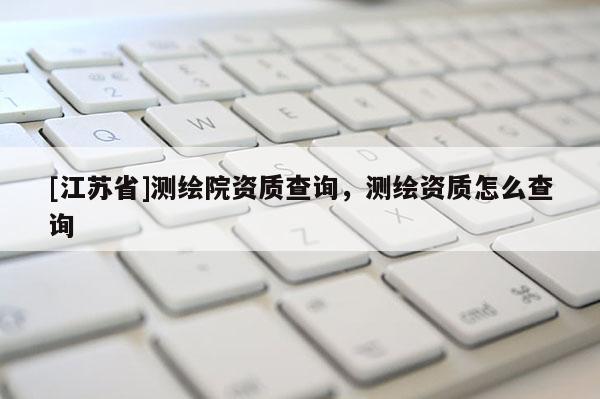 [江蘇省]測繪院資質(zhì)查詢，測繪資質(zhì)怎么查詢