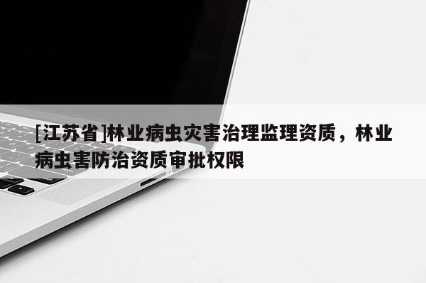 [江蘇省]林業病蟲災害治理監理資質，林業病蟲害防治資質審批權限