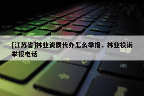 [江蘇省]林業資質代辦怎么舉報，林業投訴舉報電話