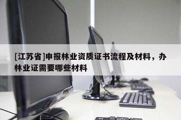 [江蘇省]申報林業資質證書流程及材料，辦林業證需要哪些材料