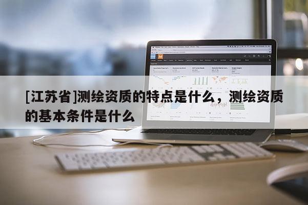 [江蘇省]測繪資質的特點是什么，測繪資質的基本條件是什么