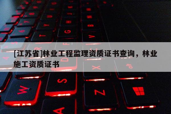 [江蘇省]林業工程監理資質證書查詢，林業施工資質證書