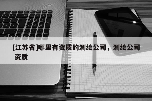 [江蘇省]哪里有資質(zhì)的測繪公司，測繪公司 資質(zhì)