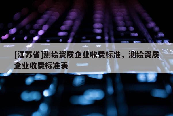 [江蘇省]測繪資質企業收費標準，測繪資質企業收費標準表