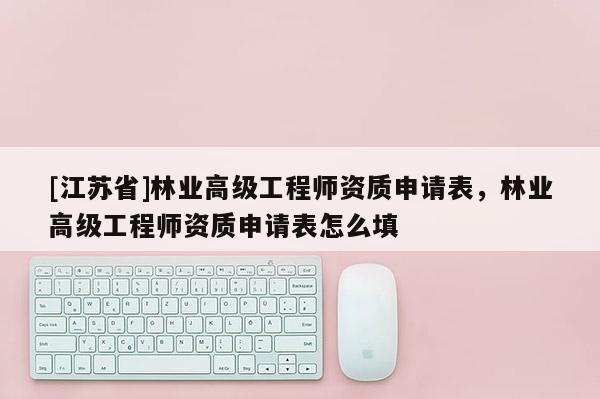 [江蘇省]林業高級工程師資質申請表，林業高級工程師資質申請表怎么填