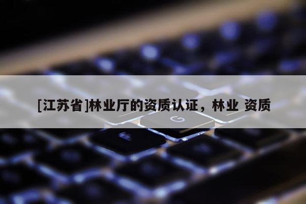 [江蘇省]林業(yè)廳的資質(zhì)認(rèn)證，林業(yè) 資質(zhì)